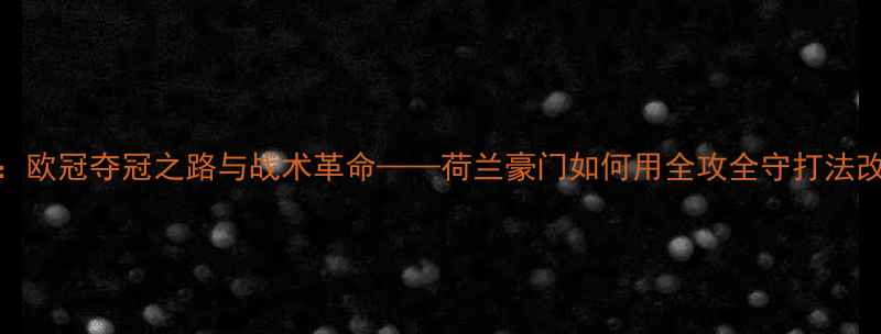 图片 阿贾克斯赛季全：欧冠夺冠之路与战术革命——荷兰豪门如何用全攻全守打法改写欧洲足球格局