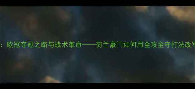 图片 阿贾克斯赛季全：欧冠夺冠之路与战术革命——荷兰豪门如何用全攻全守打法改写欧洲足球格局1