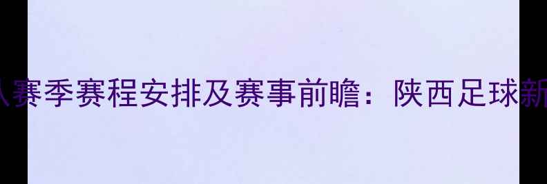 图片 陕西信达足球队赛季赛程安排及赛事前瞻：陕西足球新势力崛起指南2