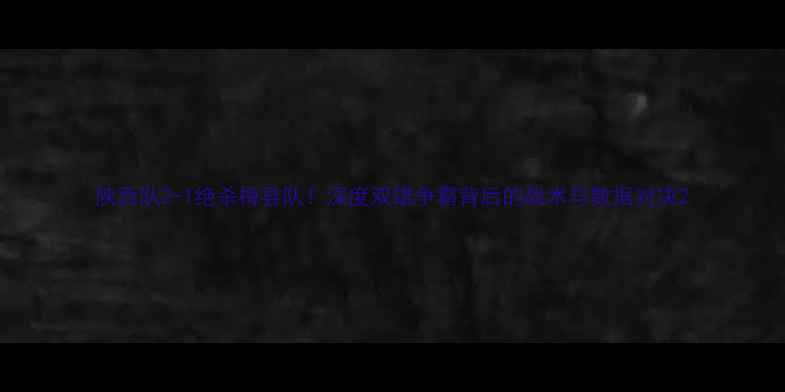 图片 陕西队2-1绝杀梅县队！深度双雄争霸背后的战术与数据对决2