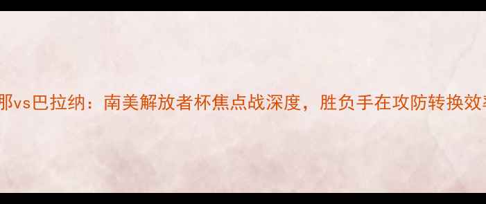 图片 隆迪那vs巴拉纳：南美解放者杯焦点战深度，胜负手在攻防转换效率！1