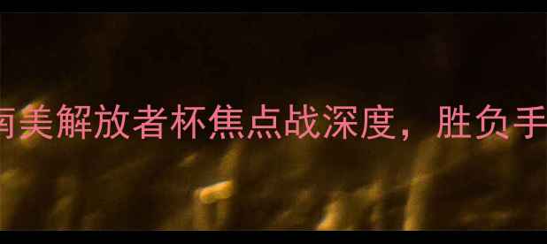 图片 隆迪那vs巴拉纳：南美解放者杯焦点战深度，胜负手在攻防转换效率！2