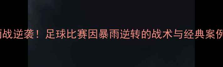 图片 雨战逆袭！足球比赛因暴雨逆转的战术与经典案例1