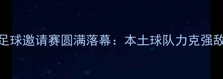 图片 青岛国际足球邀请赛圆满落幕：本土球队力克强敌勇夺亚军