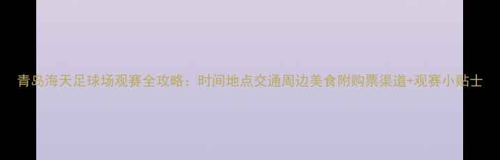 图片 青岛海天足球场观赛全攻略：时间地点交通周边美食附购票渠道+观赛小贴士