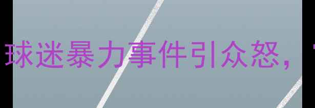 图片 青岛足球赛冲突升级：球迷暴力事件引众怒，官方紧急部署安保措施