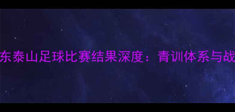 图片 青岛黄海VS山东泰山足球比赛结果深度：青训体系与战术博弈全记录