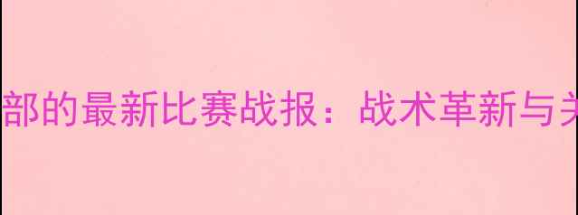 图片 青岛黄海足球俱乐部的最新比赛战报：战术革新与关键球员表现分析2