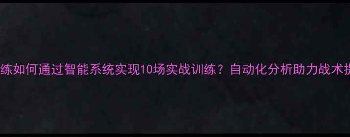图片 青训教练如何通过智能系统实现10场实战训练？自动化分析助力战术提升全1