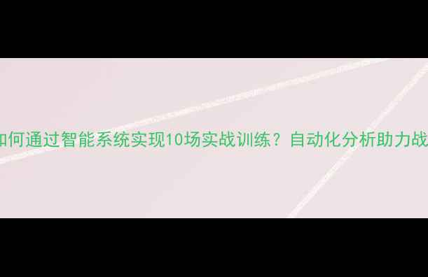 图片 青训教练如何通过智能系统实现10场实战训练？自动化分析助力战术提升全2