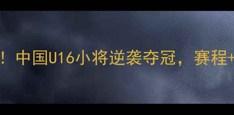 图片 青运会足球赛燃爆全场！中国U16小将逆袭夺冠，赛程+赛果+高光时刻全🔥⚽2