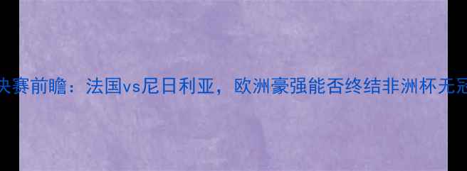 图片 非洲杯决赛前瞻：法国vs尼日利亚，欧洲豪强能否终结非洲杯无冠历史？