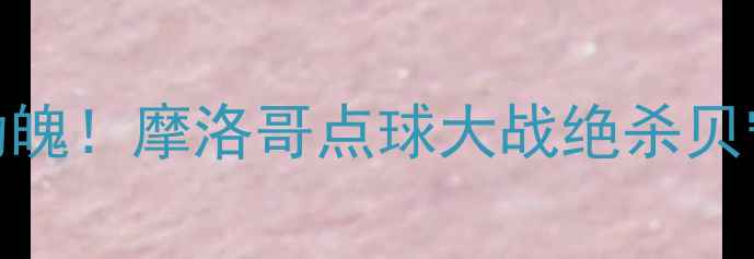 图片 非洲杯决赛惊心动魄！摩洛哥点球大战绝杀贝宁历史性时刻解码