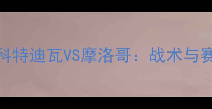 图片 非洲杯科特迪瓦VS摩洛哥：战术与赛事前瞻