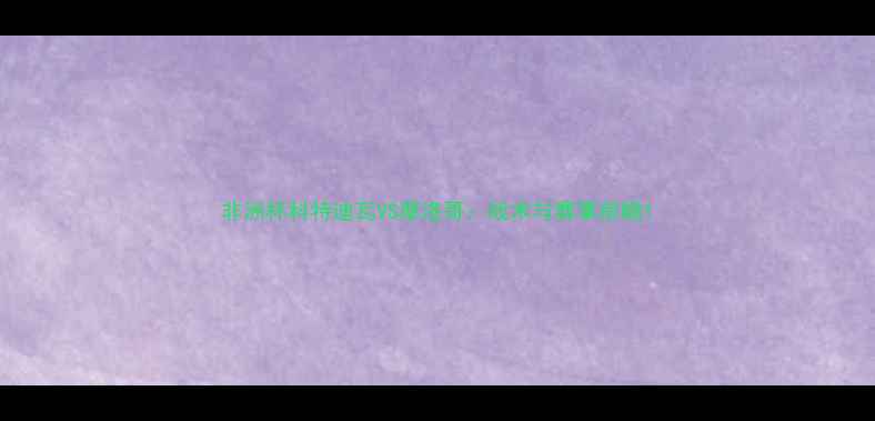 图片 非洲杯科特迪瓦VS摩洛哥：战术与赛事前瞻1