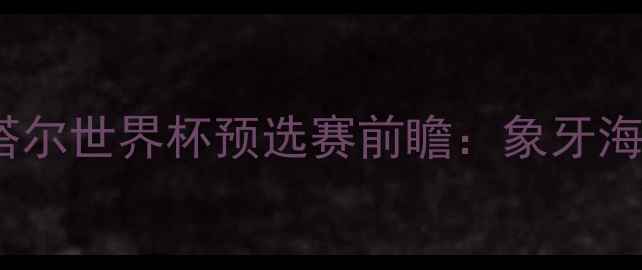图片 非洲雄鹰VS海湾雄狮！卡塔尔世界杯预选赛前瞻：象牙海岸vs巴林战术与争胜关键1