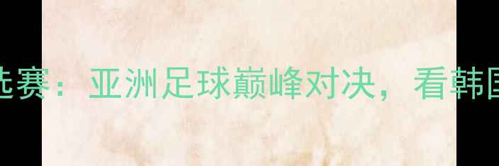 图片 韩国VS越南世界杯预选赛：亚洲足球巅峰对决，看韩国如何捍卫东道主荣耀
