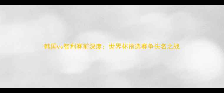 图片 韩国vs智利赛前深度：世界杯预选赛争头名之战