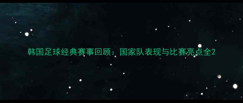 图片 韩国足球经典赛事回顾：国家队表现与比赛亮点全2