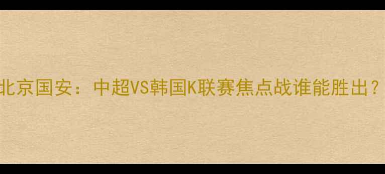 图片 首尔FCvs北京国安：中超VS韩国K联赛焦点战谁能胜出？三大看点