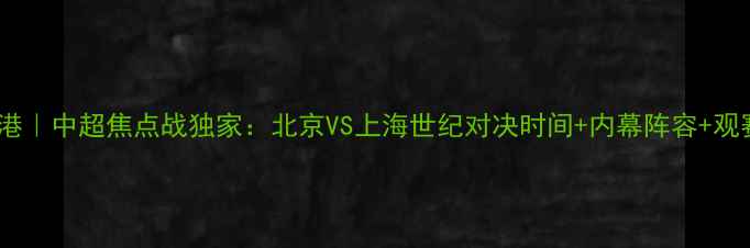 图片 首钢VS上海海港｜中超焦点战独家：北京VS上海世纪对决时间+内幕阵容+观赛指南全公开1