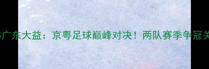 图片 首钢VS广东大益：京粤足球巅峰对决！两队赛季争冠关键战2