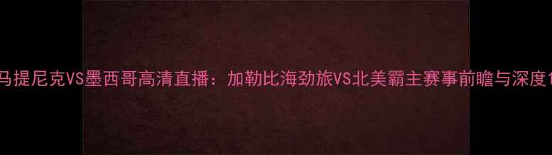 图片 马提尼克VS墨西哥高清直播：加勒比海劲旅VS北美霸主赛事前瞻与深度1