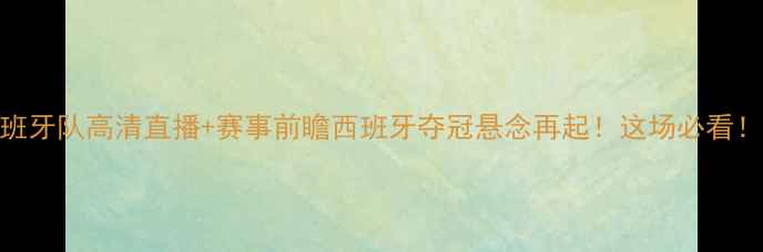 图片 马洛卡vs西班牙队高清直播+赛事前瞻西班牙夺冠悬念再起！这场必看！附观赛攻略
