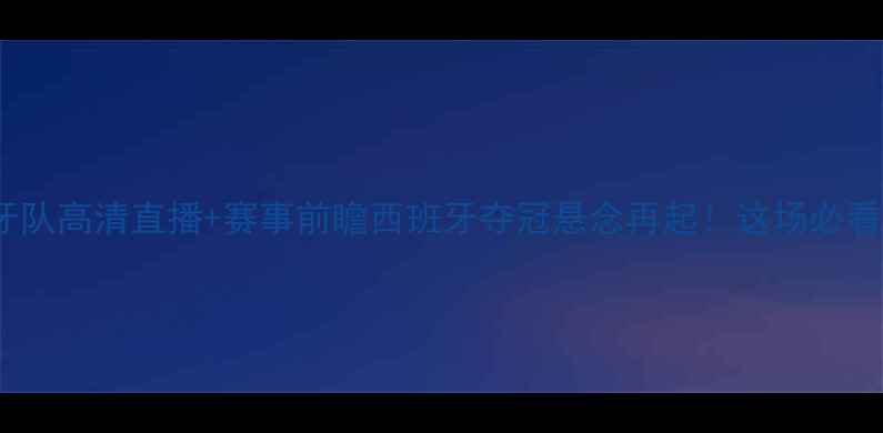 图片 马洛卡vs西班牙队高清直播+赛事前瞻西班牙夺冠悬念再起！这场必看！附观赛攻略2