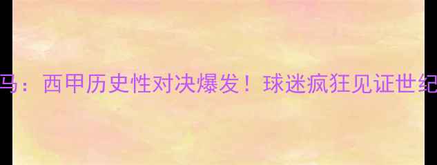 图片 马竞VS皇马：西甲历史性对决爆发！球迷疯狂见证世纪冲突内幕