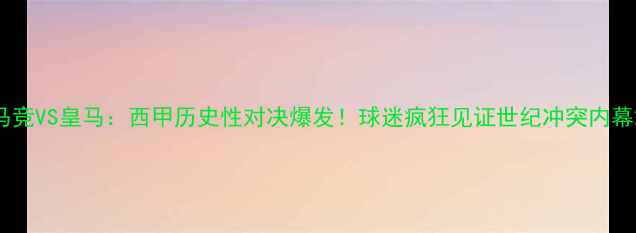 图片 马竞VS皇马：西甲历史性对决爆发！球迷疯狂见证世纪冲突内幕2