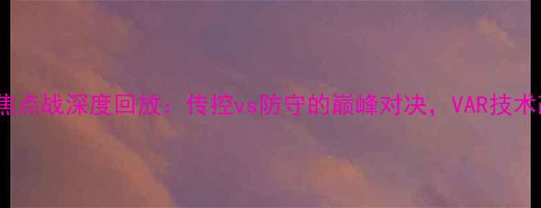 图片 马竞vs巴萨赛季焦点战深度回放：传控vs防守的巅峰对决，VAR技术改写历史比分！1