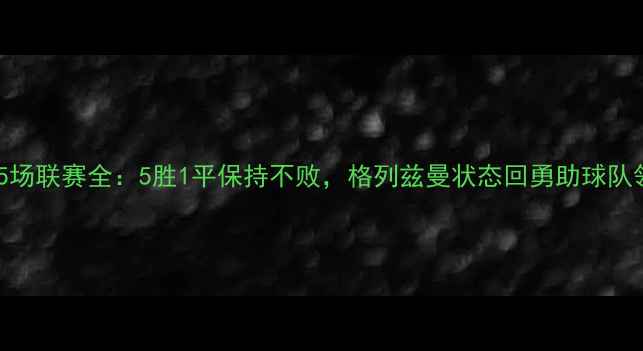图片 马竞近期5场联赛全：5胜1平保持不败，格列兹曼状态回勇助球队领跑西甲1