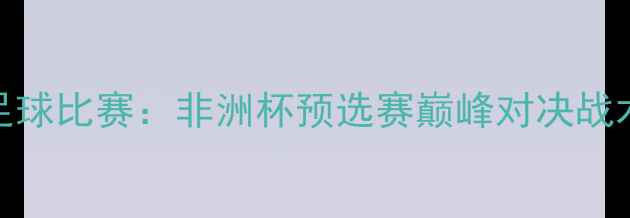 图片 马里vs科特迪瓦足球比赛：非洲杯预选赛巅峰对决战术复盘与数据分析