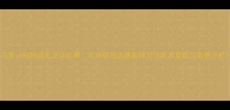 图片 马里vs科特迪瓦足球比赛：非洲杯预选赛巅峰对决战术复盘与数据分析2