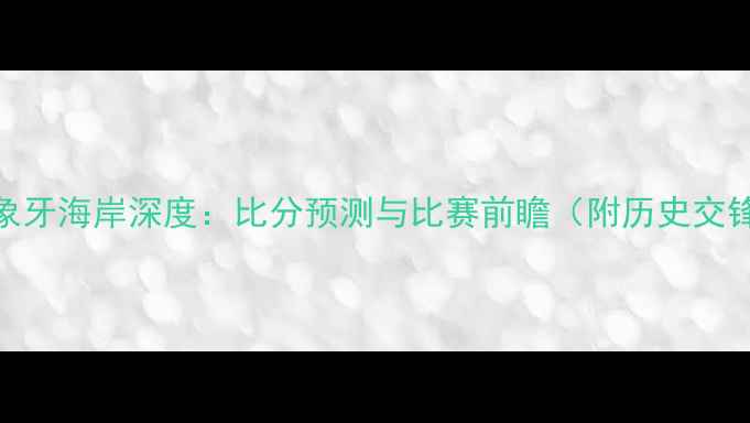 图片 马里vs象牙海岸深度：比分预测与比赛前瞻（附历史交锋数据）