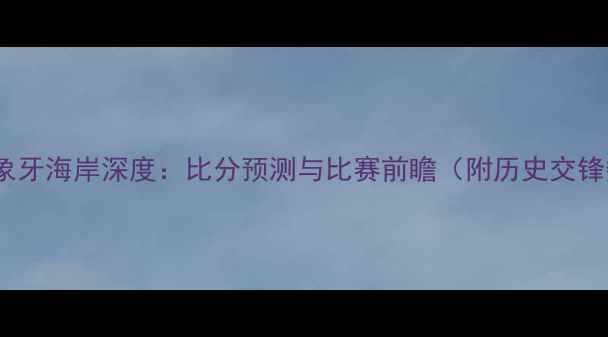 图片 马里vs象牙海岸深度：比分预测与比赛前瞻（附历史交锋数据）2