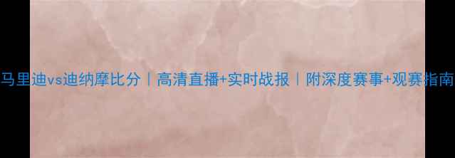 图片 马里迪vs迪纳摩比分｜高清直播+实时战报｜附深度赛事+观赛指南