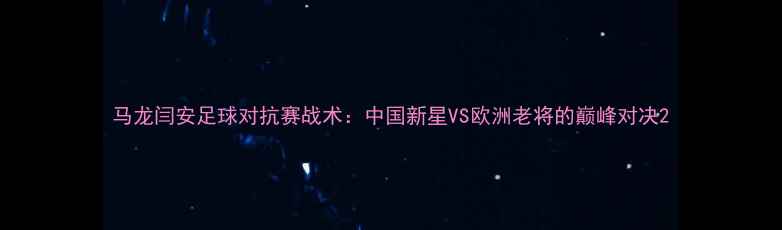 图片 马龙闫安足球对抗赛战术：中国新星VS欧洲老将的巅峰对决2