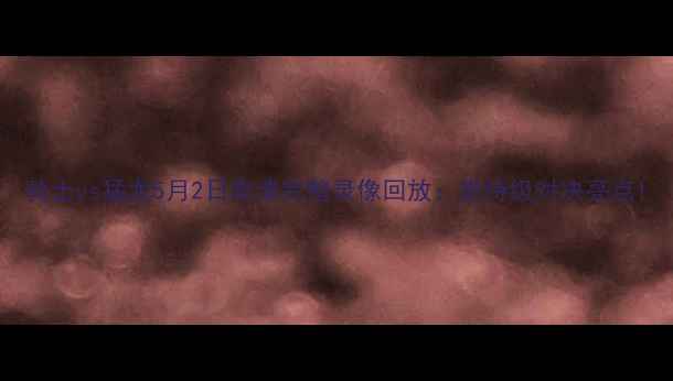 图片 骑士vs猛龙5月2日高清完整录像回放：史诗级对决亮点1