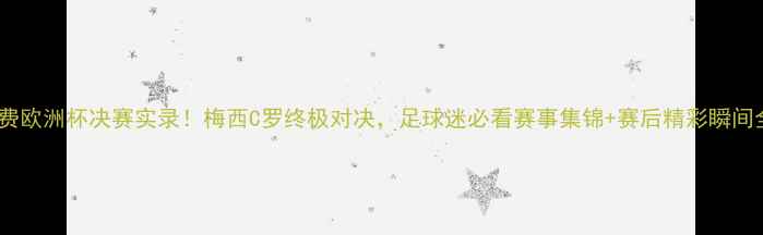 图片 高清免费欧洲杯决赛实录！梅西C罗终极对决，足球迷必看赛事集锦+赛后精彩瞬间全收录2