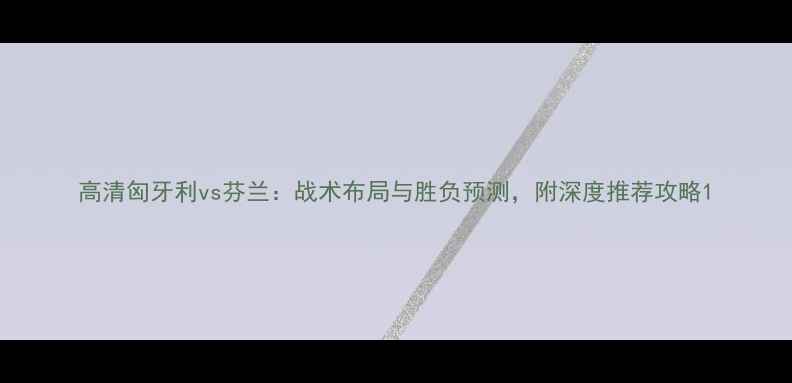 图片 高清匈牙利vs芬兰：战术布局与胜负预测，附深度推荐攻略1