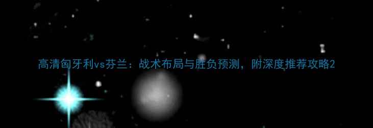 图片 高清匈牙利vs芬兰：战术布局与胜负预测，附深度推荐攻略2