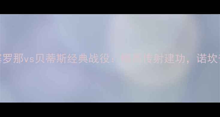 图片 高清回放+深度巴塞罗那vs贝蒂斯经典战役：梅西传射建功，诺坎普奇迹如何上演？1