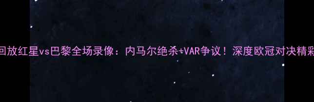 图片 高清回放红星vs巴黎全场录像：内马尔绝杀+VAR争议！深度欧冠对决精彩瞬间