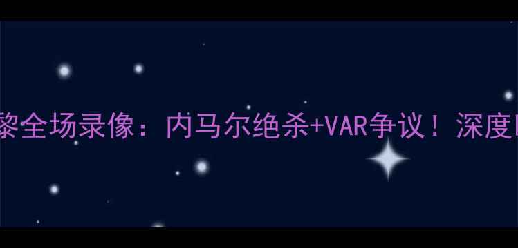 图片 高清回放红星vs巴黎全场录像：内马尔绝杀+VAR争议！深度欧冠对决精彩瞬间1