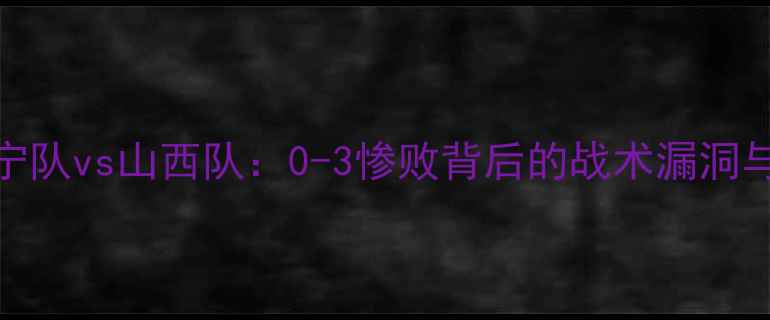 图片 高清回放辽宁队vs山西队：0-3惨败背后的战术漏洞与争议判罚全