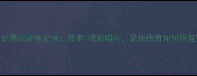 图片 高清回顾小罗经典比赛全记录：技术+精彩瞬间，足坛传奇如何用盘带征服世界！