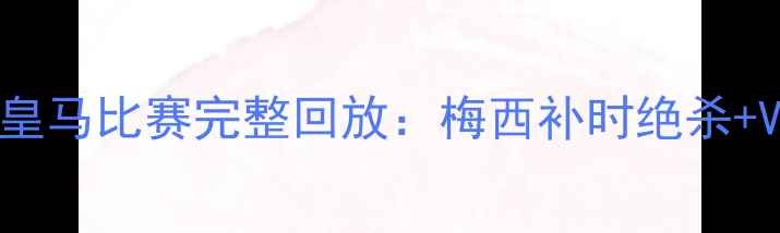 图片 高清国际米兰vs皇马比赛完整回放：梅西补时绝杀+VAR争议判罚深度