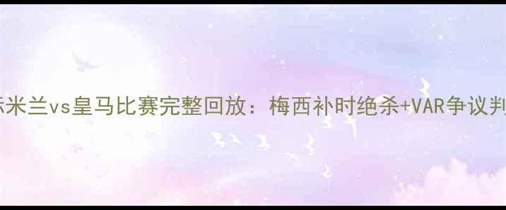图片 高清国际米兰vs皇马比赛完整回放：梅西补时绝杀+VAR争议判罚深度2